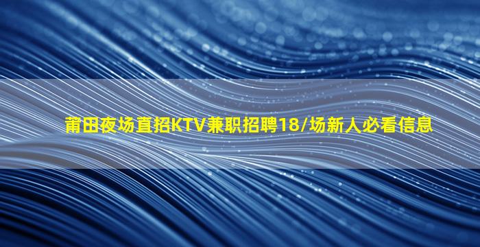 莆田夜场直招KTV兼职招聘18/场新人必看信息